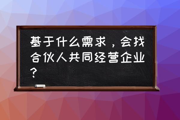 为什么要去寻找合伙人 基于什么需求，会找合伙人共同经营企业？