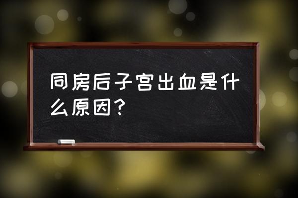 同房宫腔出血什么原因 同房后子宫出血是什么原因？