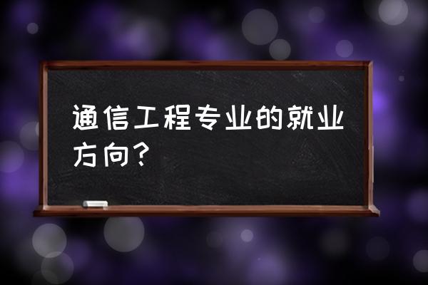 学通信工程的就业方向 通信工程专业的就业方向？