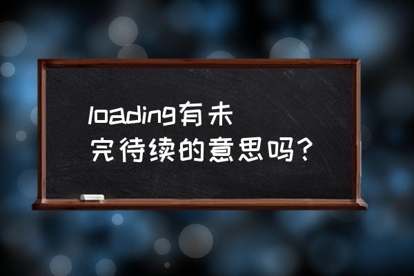 未完待续英文loading loading有未完待续的意思吗？