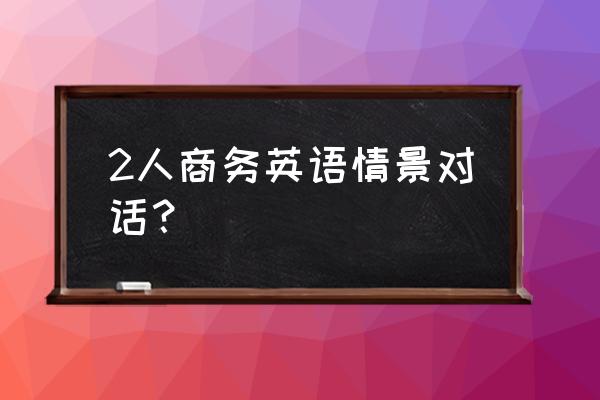 商务合作英语情景对话 2人商务英语情景对话？