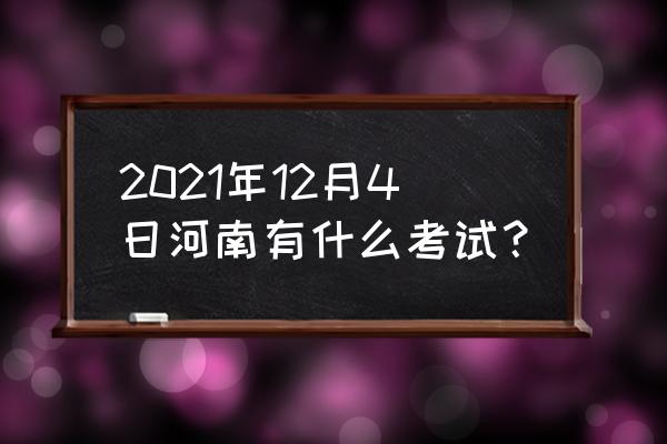 河南今天考试 2021年12月4日河南有什么考试？