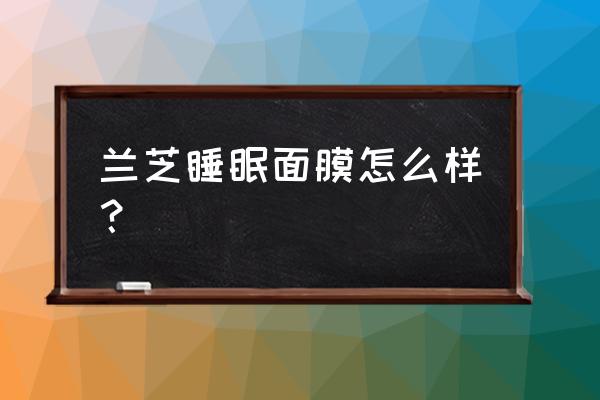 兰芝睡眠面膜的作用和功效 兰芝睡眠面膜怎么样？