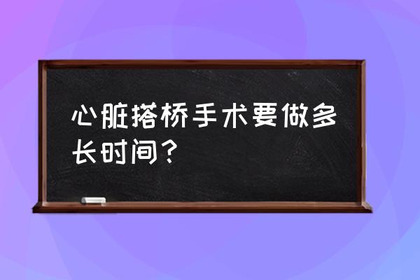 心脏搭桥5个小时正常吗 心脏搭桥手术要做多长时间？