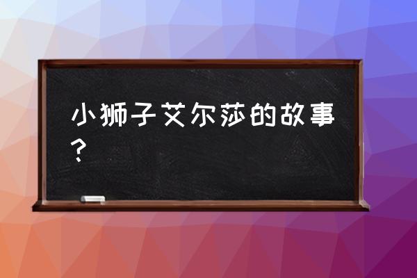 狮子爱尔莎的孩子 小狮子艾尔莎的故事？