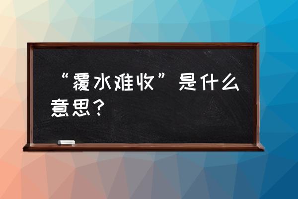 覆水难收什么意思解释 “覆水难收”是什么意思？