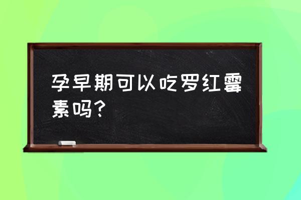 替加环素用法用量 孕早期可以吃罗红霉素吗？