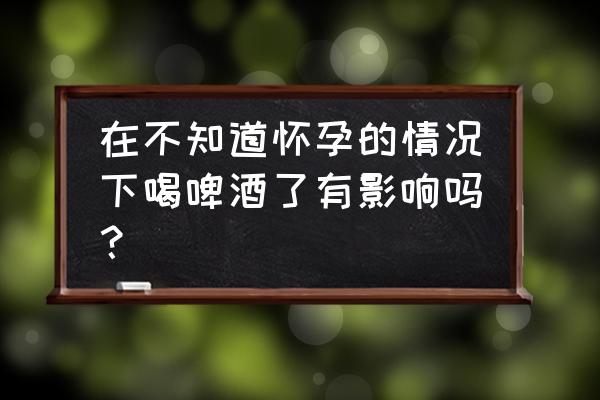 孕妇可以适当喝啤酒吗 在不知道怀孕的情况下喝啤酒了有影响吗？