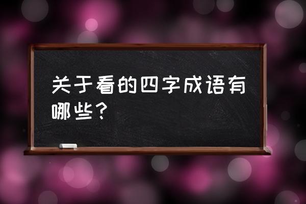 含有看的四字词语 关于看的四字成语有哪些？