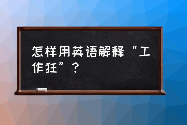 工作狂的原因英语解释 怎样用英语解释“工作狂”？