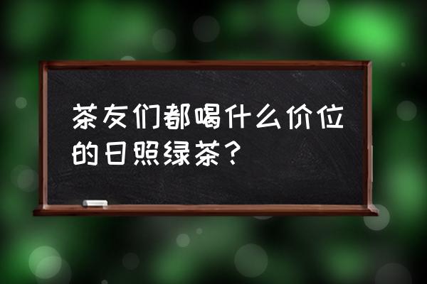 1000块钱一斤的日照绿茶 茶友们都喝什么价位的日照绿茶？