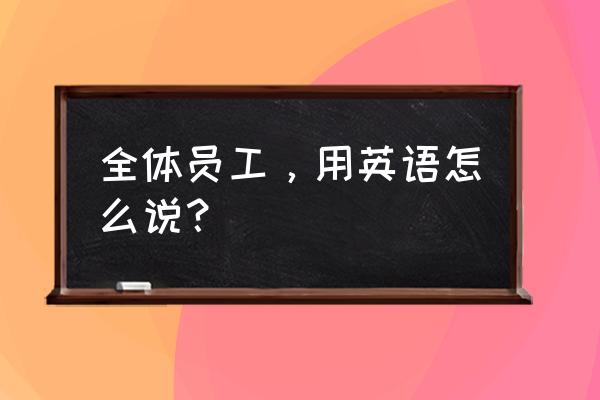 全体员工英文 全体员工，用英语怎么说？