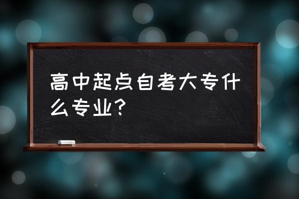 自考大专专业 高中起点自考大专什么专业？