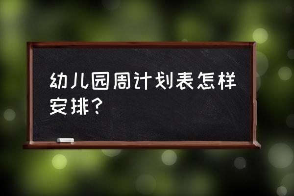 幼儿园周计划表内容 幼儿园周计划表怎样安排？