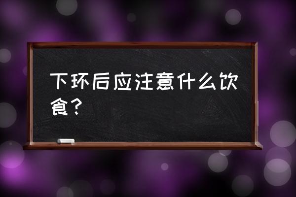 取环后要注意什么饮食 下环后应注意什么饮食？