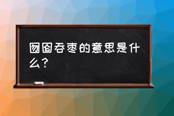 囵囫吞枣的是什么意思 囫囵吞枣的意思是什么？