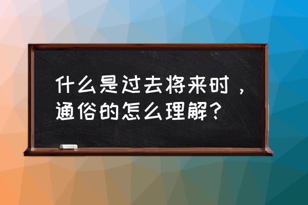 一般过去将来时怎么理解 什么是过去将来时，通俗的怎么理解？