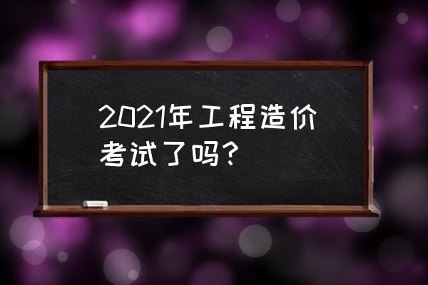 造价师考试2021时间 2021年工程造价考试了吗？