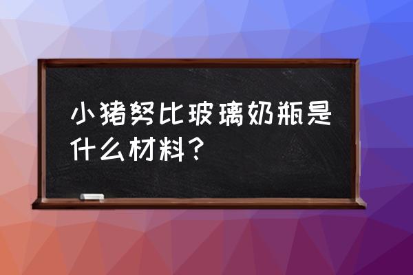 nuby奶瓶 小猪努比玻璃奶瓶是什么材料？