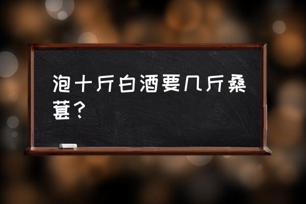 十斤白酒泡多少桑葚 泡十斤白酒要几斤桑葚？