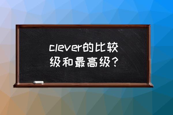 clever最高级 clever的比较级和最高级？