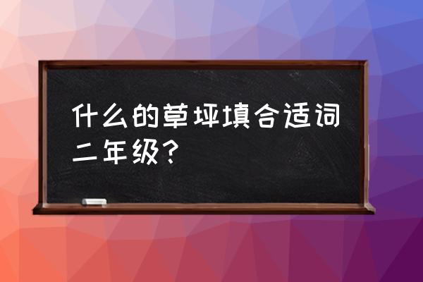 什么的草坪填词 什么的草坪填合适词二年级？