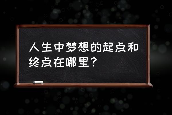 生命在梦想的起点 人生中梦想的起点和终点在哪里？