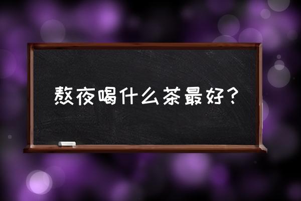 经常熬夜喝什么喝最好 熬夜喝什么茶最好？