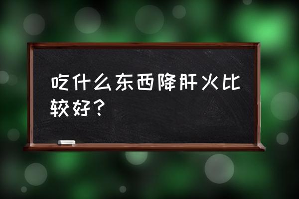 肝火旺吃什么调理 吃什么东西降肝火比较好？