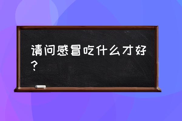 感冒吃什么食物好得快 请问感冒吃什么才好？