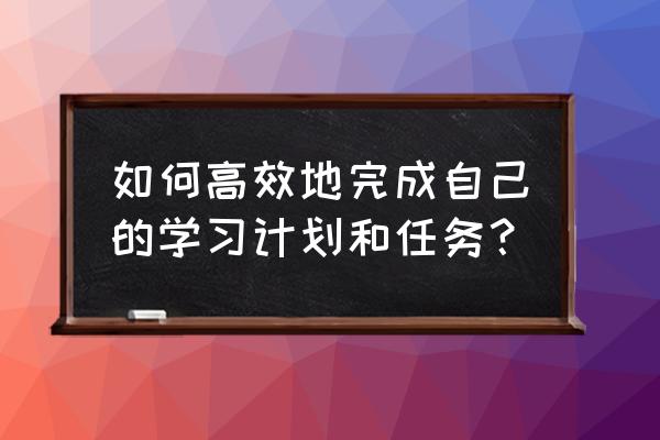 完成计划任务 如何高效地完成自己的学习计划和任务？