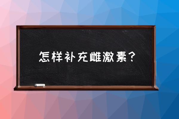 怎样补充雌激素最有效 怎样补充雌激素？