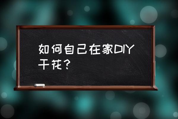 做干花的步骤 如何自己在家DIY干花？