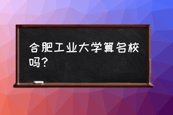 合肥工大排名 合肥工业大学算名校吗？