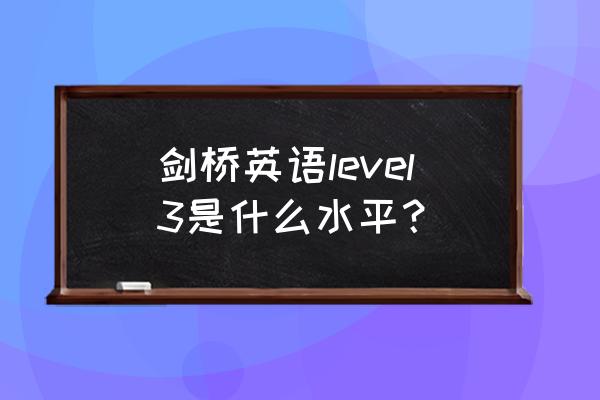 剑桥英语3相当于什么水平 剑桥英语level3是什么水平？