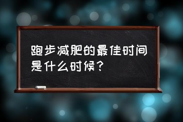 一天之中跑步减肥最佳时间 跑步减肥的最佳时间是什么时候？