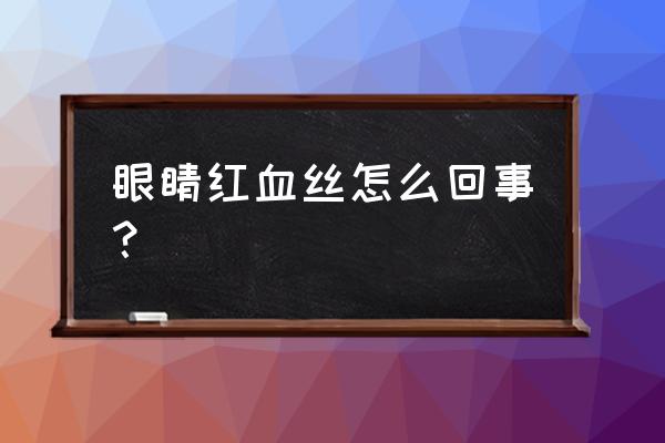 眼睛红血丝是怎么回事 眼睛红血丝怎么回事？