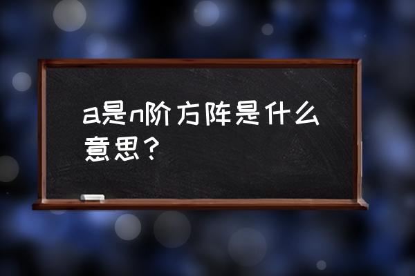 a为n阶方阵 a是n阶方阵是什么意思？