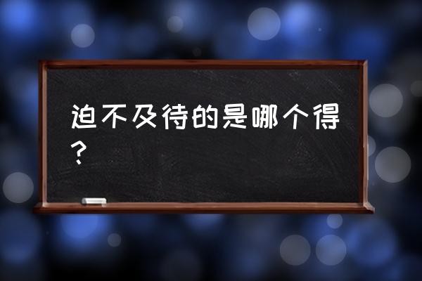 迫不及待的是哪个得 迫不及待的是哪个得？