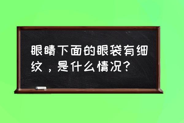 眼袋下面的皱纹叫什么 眼睛下面的眼袋有细纹，是什么情况？