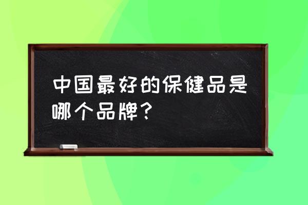 保健品品牌排行榜前十位 中国最好的保健品是哪个品牌？