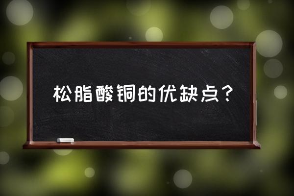 松脂酸铜缺点 松脂酸铜的优缺点？