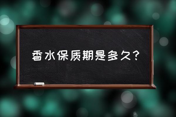 香水到底有没有保质期 香水保质期是多久？