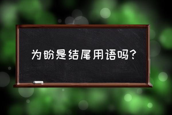 望回复为盼 后面四个字 为盼是结尾用语吗？