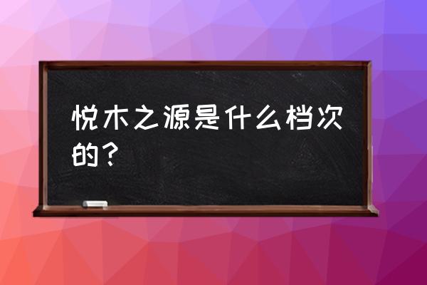 悦木之源什么档次 悦木之源是什么档次的？