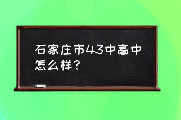 石家庄43中高中怎么样 石家庄市43中高中怎么样？