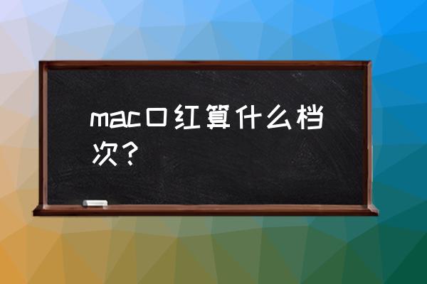 mac口红什么档次 mac口红算什么档次？