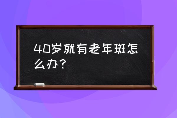 40岁长老年斑怎么办 40岁就有老年斑怎么办？