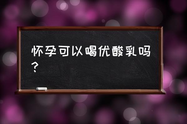 刚怀孕能喝优酸乳吗 怀孕可以喝优酸乳吗？