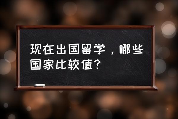 出国留学最新资讯 现在出国留学，哪些国家比较值？